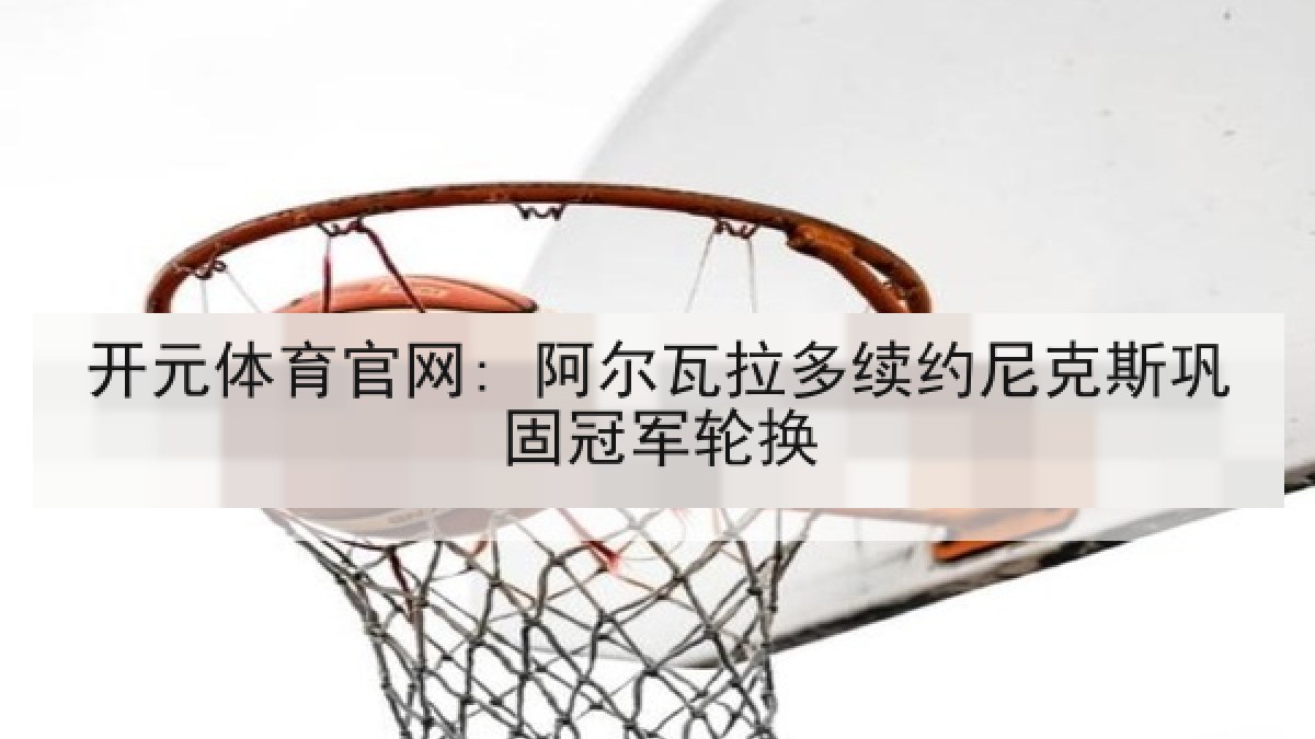 开元体育官网: 阿尔瓦拉多续约尼克斯巩固冠军轮换 开元体育官网: 阿尔瓦拉多续约尼克斯巩固冠军轮换