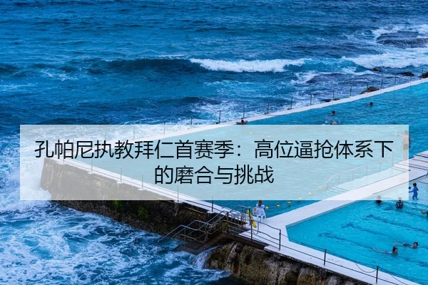 孔帕尼执教拜仁首赛季：高位逼抢体系下的磨合与挑战