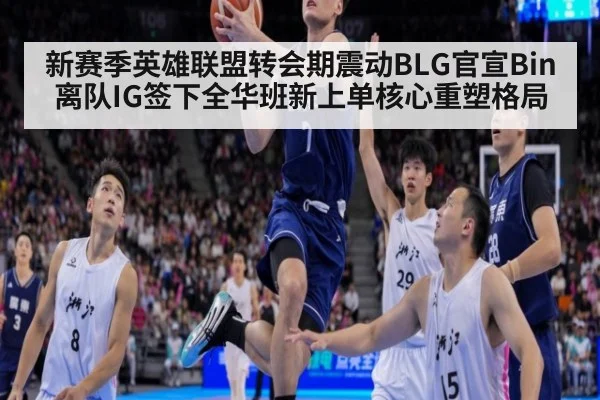 新赛季英雄联盟转会期震动BLG官宣Bin离队IG签下全华班新上单核心重塑格局