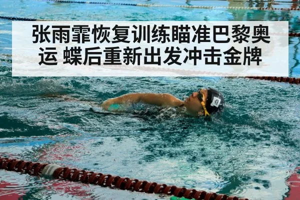 张雨霏恢复训练瞄准巴黎奥运 蝶后重新出发冲击金牌