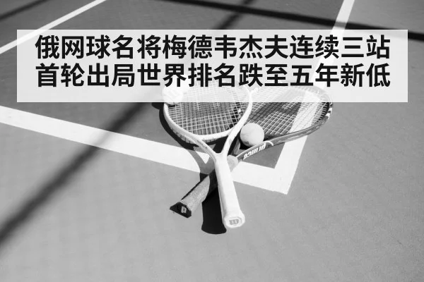 俄网球名将梅德韦杰夫连续三站首轮出局世界排名跌至五年新低