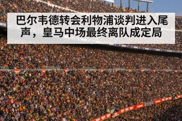 巴尔韦德转会利物浦谈判进入尾声，皇马中场最终离队成定局
