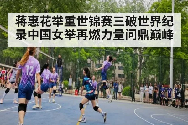 蒋惠花举重世锦赛三破世界纪录中国女举再燃力量问鼎巅峰