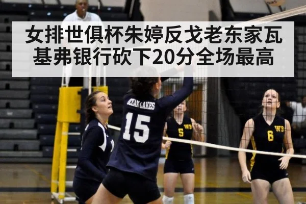 女排世俱杯朱婷反戈老东家瓦基弗银行砍下20分全场最高