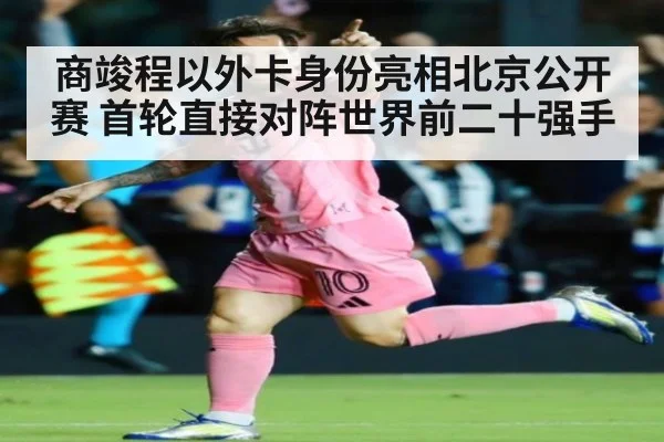 商竣程以外卡身份亮相北京公开赛 首轮直接对阵世界前二十强手